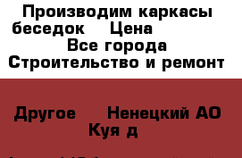 Производим каркасы беседок. › Цена ­ 22 000 - Все города Строительство и ремонт » Другое   . Ненецкий АО,Куя д.